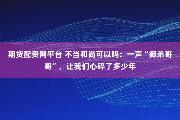 期货配资网平台 不当和尚可以吗：一声“御弟哥哥”，让我们心碎了多少年