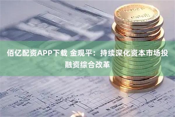 佰亿配资APP下载 金观平：持续深化资本市场投融资综合改革
