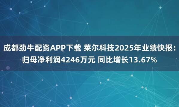 成都劲牛配资APP下载 莱尔科技2025年业绩快报：归母净利润4246万元 同比增长13.67%