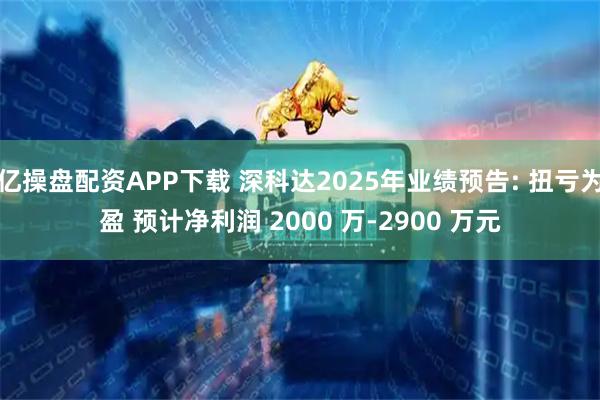 亿操盘配资APP下载 深科达2025年业绩预告: 扭亏为盈 预计净利润 2000 万-2900 万元