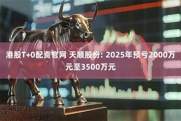 港股T+0配资官网 天顺股份: 2025年预亏2000万元至3500万元