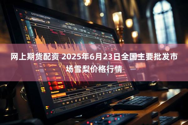 网上期货配资 2025年6月23日全国主要批发市场雪梨价格行情