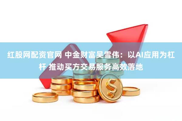 红股网配资官网 中金财富吴雪伟：以AI应用为杠杆 推动买方交易服务高效落地