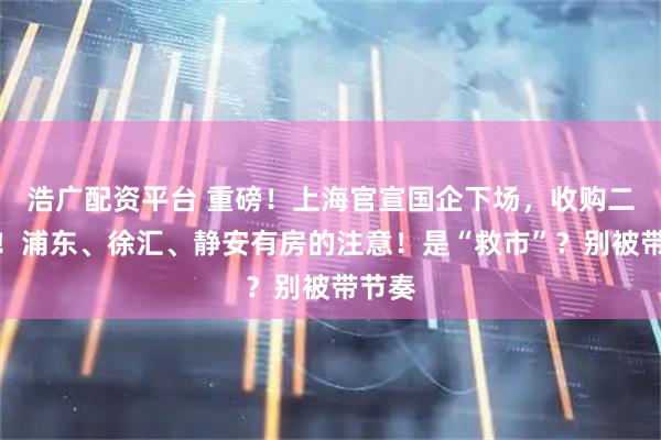 浩广配资平台 重磅！上海官宣国企下场，收购二手房！浦东、徐汇、静安有房的注意！是“救市”？别被带节奏
