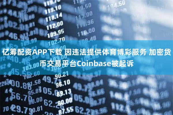 亿筹配资APP下载 因违法提供体育博彩服务 加密货币交易平台Coinbase被起诉