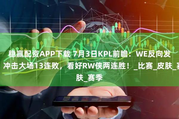 稳赢配资APP下载 7月3日KPL前瞻：WE反向发力，冲击大场13连败，看好RW侠两连胜！_比赛_皮肤_赛季