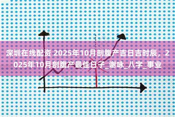 深圳在线配资 2025年10月剖腹产吉日吉时辰，2025年10月剖腹产最佳日子_谢咏_八字_事业