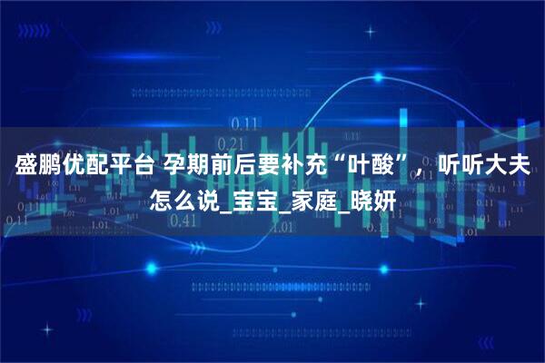 盛鹏优配平台 孕期前后要补充“叶酸”，听听大夫怎么说_宝宝_家庭_晓妍