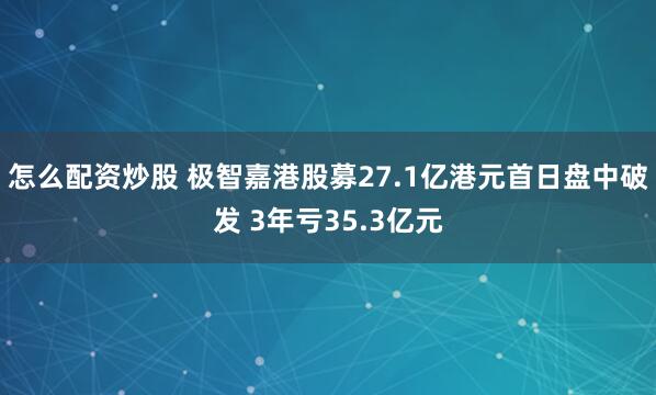 怎么配资炒股 极智嘉港股募27.1亿港元首日盘中破发 3年亏35.3亿元