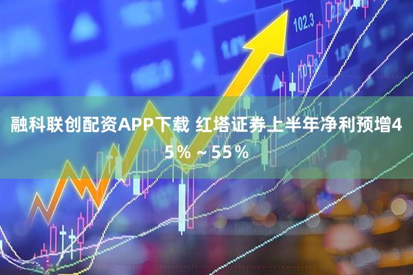 融科联创配资APP下载 红塔证券上半年净利预增45％～55％