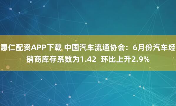 惠仁配资APP下载 中国汽车流通协会：6月份汽车经销商库存系数为1.42  环比上升2.9%
