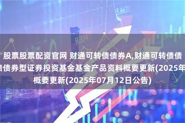 股票股票配资官网 财通可转债债券A,财通可转债债券C: 财通可转债债券型证券投资基金基金产品资料概要更新(2025年07月12日公告)