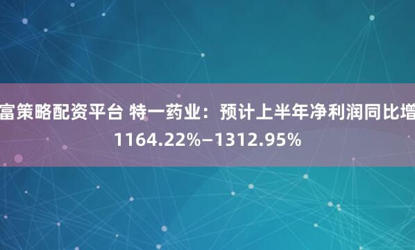 深富策略配资平台 特一药业：预计上半年净利润同比增长1164.22%—1312.95%