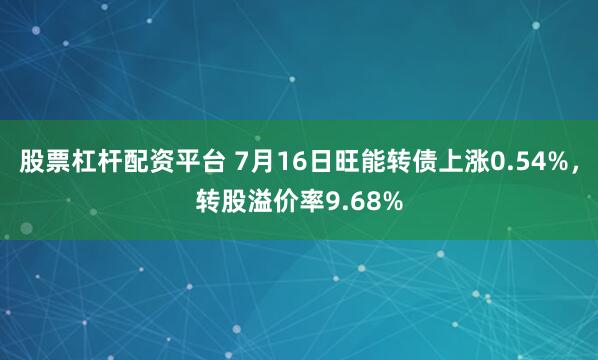 股票杠杆配资平台 7月16日旺能转债上涨0.54%，转股溢价率9.68%