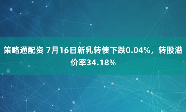 策略通配资 7月16日新乳转债下跌0.04%，转股溢价率34.18%
