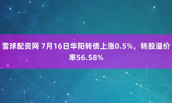 雪球配资网 7月16日华阳转债上涨0.5%，转股溢价率56.58%