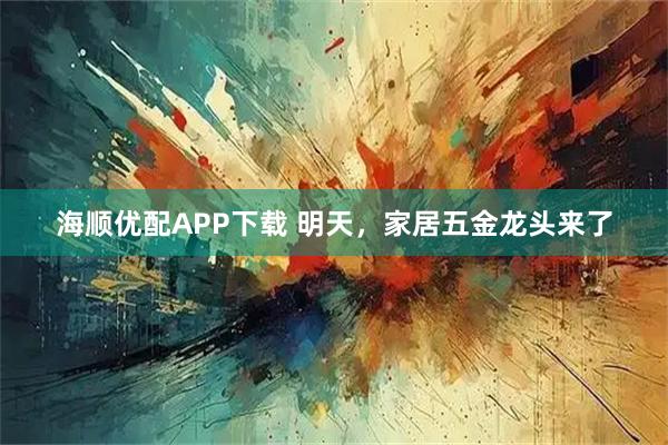 海顺优配APP下载 明天，家居五金龙头来了