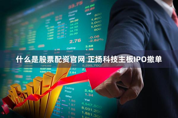 什么是股票配资官网 正扬科技主板IPO撤单