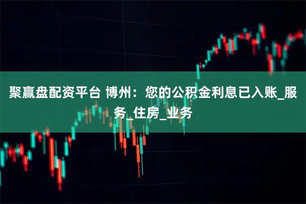 聚赢盘配资平台 博州：您的公积金利息已入账_服务_住房_业务