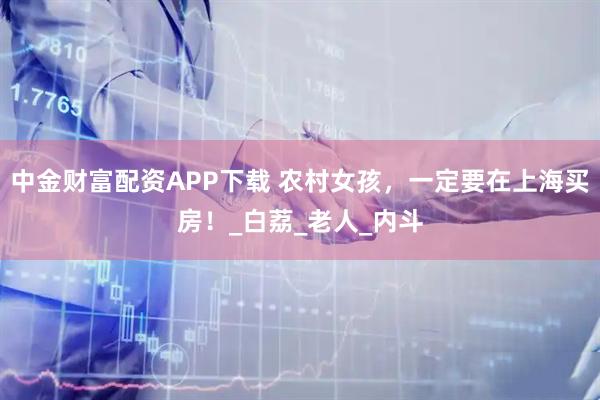 中金财富配资APP下载 农村女孩，一定要在上海买房！_白荔_老人_内斗
