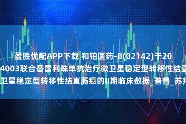 盈胜优配APP下载 和铂医药-B(02142)于2025年ESMO大会公布HBM4003联合替雷利珠单抗治疗微卫星稳定型转移性结直肠癌的II期临床数据_普鲁_苏拜_抗体