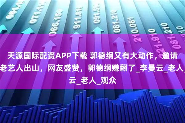 天源国际配资APP下载 郭德纲又有大动作，邀请90岁老艺人出山，网友盛赞，郭德纲赚翻了_李曼云_老人_观众