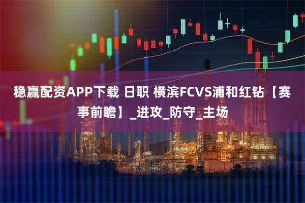 稳赢配资APP下载 日职 横滨FCVS浦和红钻【赛事前瞻】_进攻_防守_主场