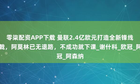 零柒配资APP下载 曼联2.4亿欧元打造全新锋线三叉戟，阿莫林已无退路，不成功就下课_谢什科_欧冠_阿森纳