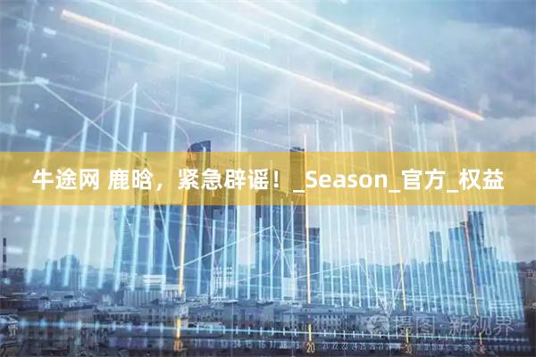 牛途网 鹿晗，紧急辟谣！_Season_官方_权益