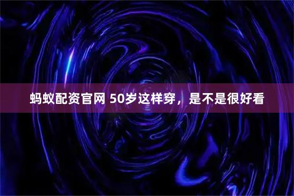 蚂蚁配资官网 50岁这样穿，是不是很好看
