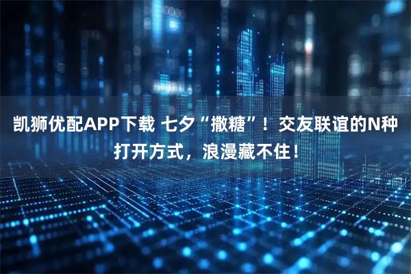 凯狮优配APP下载 七夕“撒糖”！交友联谊的N种打开方式，浪漫藏不住！