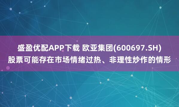 盛盈优配APP下载 欧亚集团(600697.SH)股票可能存在市场情绪过热、非理性炒作的情形
