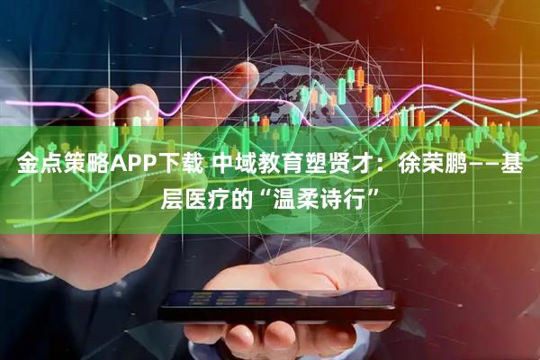 金点策略APP下载 中域教育塑贤才：徐荣鹏——基层医疗的“温柔诗行”