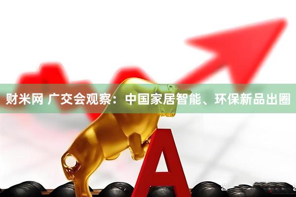 财米网 广交会观察：中国家居智能、环保新品出圈